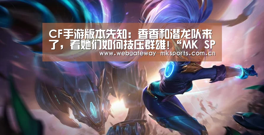 CF手游版本先知：香香和潜龙队来了，看她们如何技压群雄!“M
