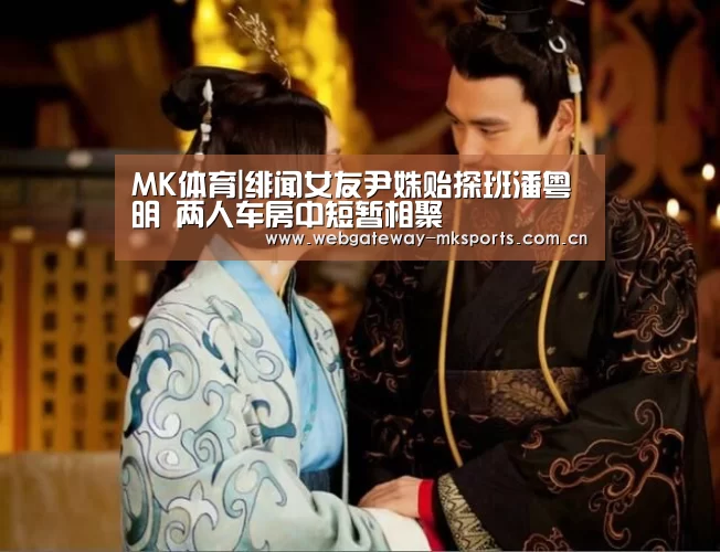 MK体育|绯闻女友尹姝贻探班潘粤明 两人车房中短暂相聚(图4) MK体育